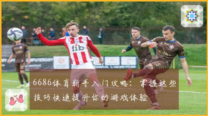 6686体育新手入门攻略：掌握这些技巧快速提升你的游戏体验