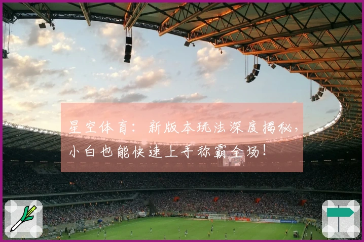 星空体育：新版本玩法深度揭秘，小白也能快速上手称霸全场！