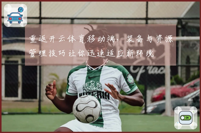 重返开云体育移动端,装备与资源管理技巧让你迅速适应新环境