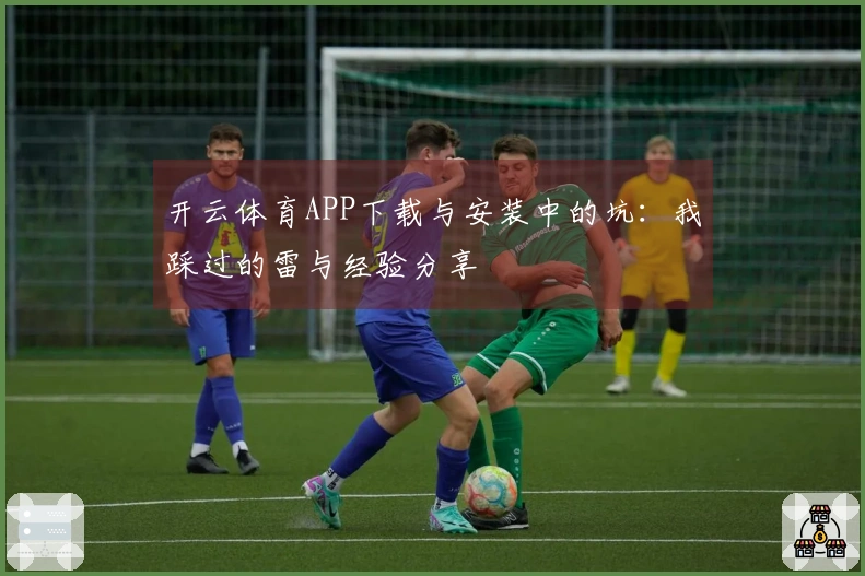 开云体育APP下载与安装中的坑：我踩过的雷与经验分享
