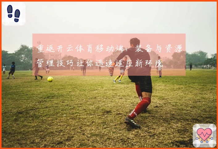 重返开云体育移动端，装备与资源管理技巧让你迅速适应新环境