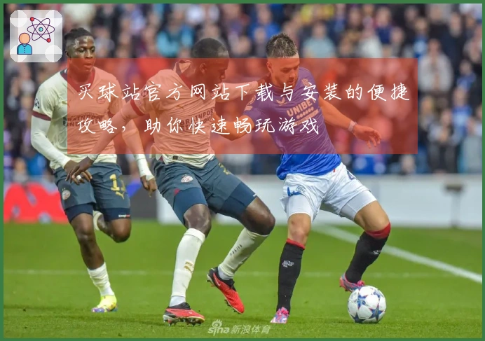 买球站官方网站下载与安装的便捷攻略，助你快速畅玩游戏