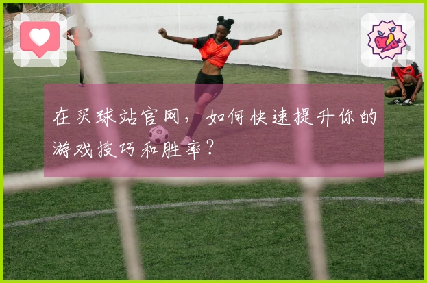 在买球站官网，如何快速提升你的游戏技巧和胜率？