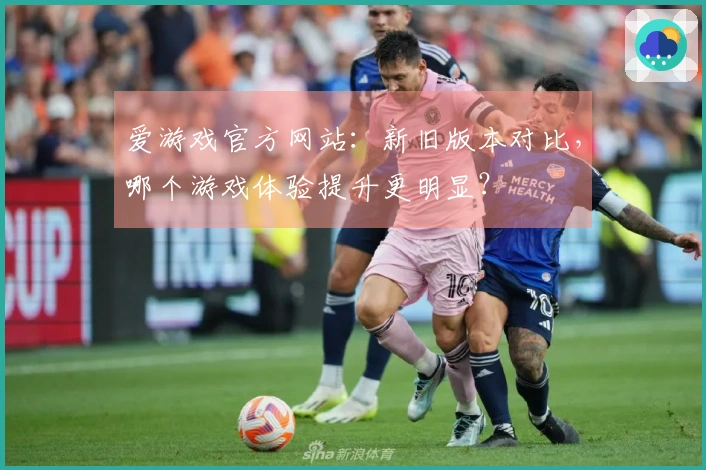 爱游戏官方网站：新旧版本对比，哪个游戏体验提升更明显？