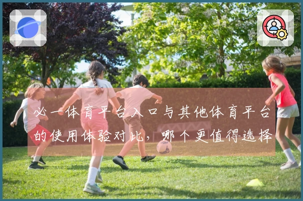 必一体育平台入口与其他体育平台的使用体验对比，哪个更值得选择？