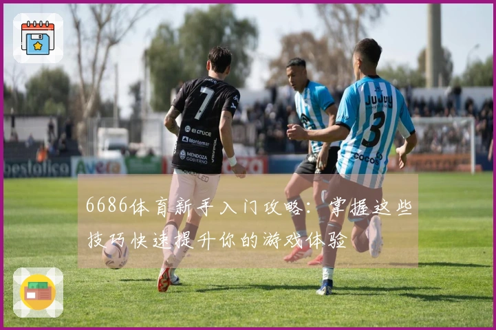 6686体育新手入门攻略：掌握这些技巧快速提升你的游戏体验