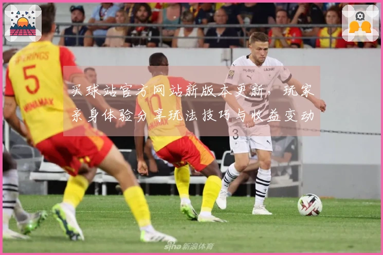 买球站官方网站新版本更新，玩家亲身体验分享玩法技巧与收益变动