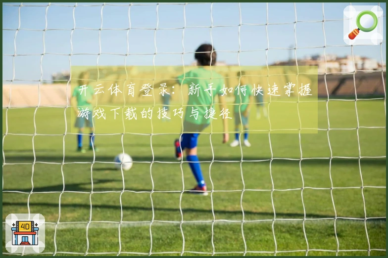 开云体育登录：新手如何快速掌握游戏下载的技巧与捷径