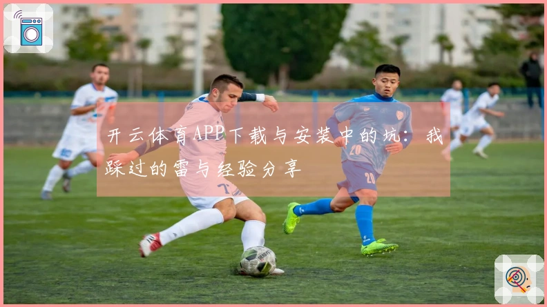开云体育APP下载与安装中的坑：我踩过的雷与经验分享