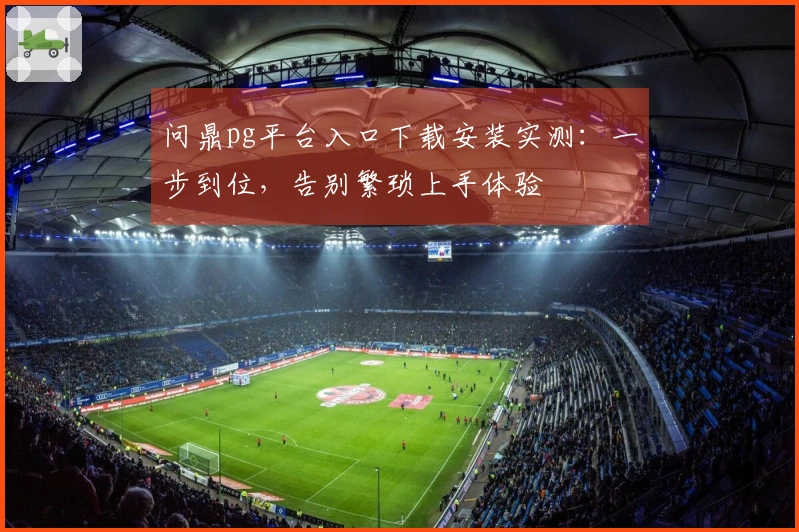 问鼎pg平台入口下载安装实测：一步到位，告别繁琐上手体验