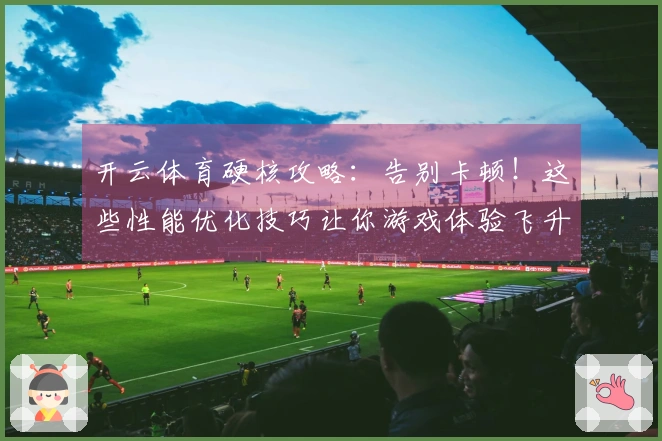 开云体育硬核攻略：告别卡顿！这些性能优化技巧让你游戏体验飞升！