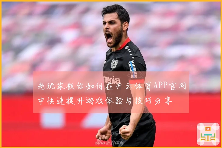 老玩家教你如何在开云体育APP官网中快速提升游戏体验与技巧分享