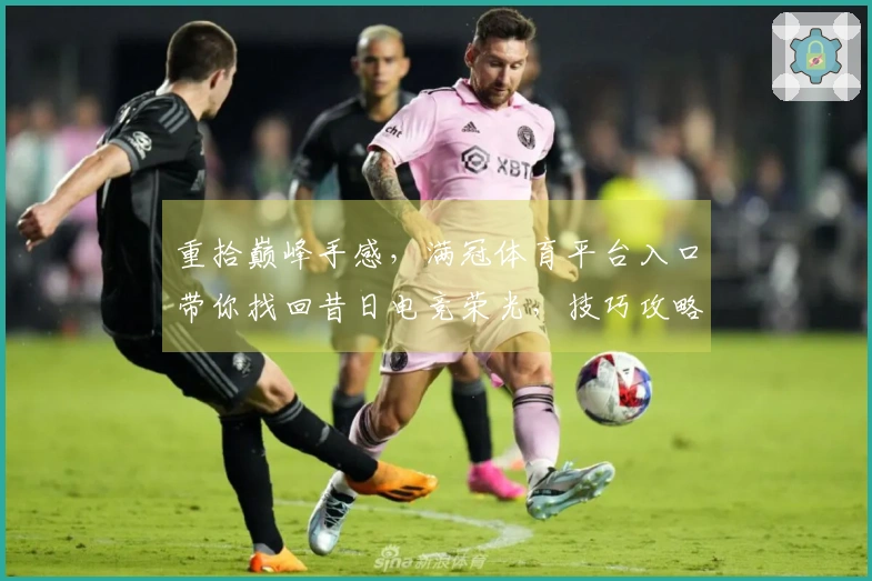 重拾巅峰手感，满冠体育平台入口带你找回昔日电竞荣光，技巧攻略新升级！