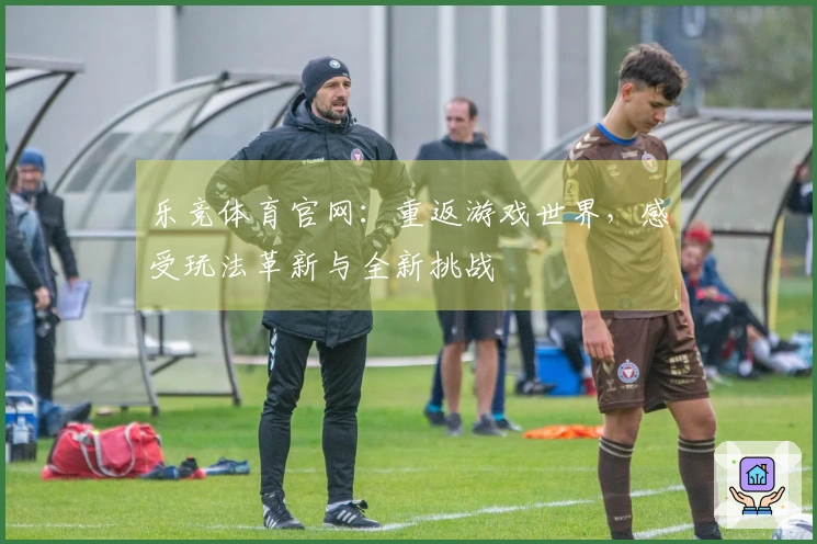 乐竞体育官网：重返游戏世界，感受玩法革新与全新挑战