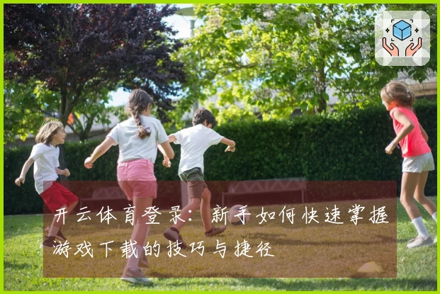 开云体育登录：新手如何快速掌握游戏下载的技巧与捷径