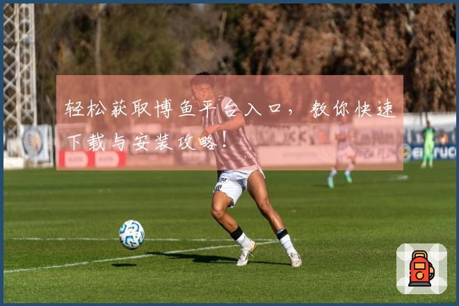 轻松获取博鱼平台入口，教你快速下载与安装攻略！