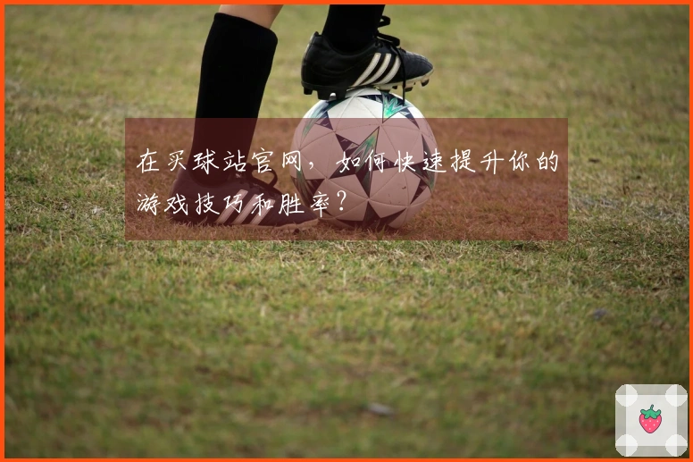 在买球站官网，如何快速提升你的游戏技巧和胜率？