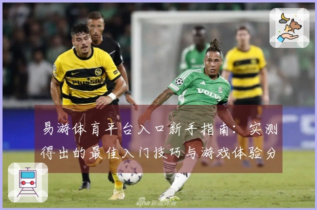 易游体育平台入口新手指南：实测得出的最佳入门技巧与游戏体验分享