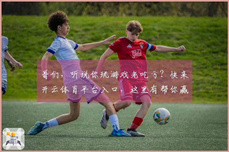 哥们，听说你玩游戏老吃亏？快来开云体育平台入口，这里有帮你赢局的独家秘籍！