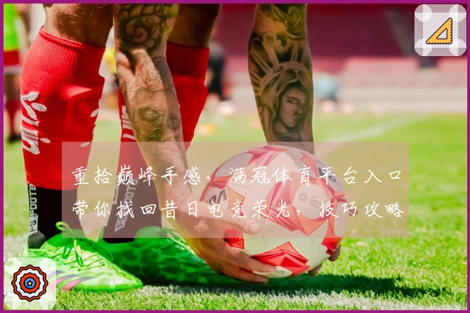 重拾巅峰手感，满冠体育平台入口带你找回昔日电竞荣光，技巧攻略新升级！