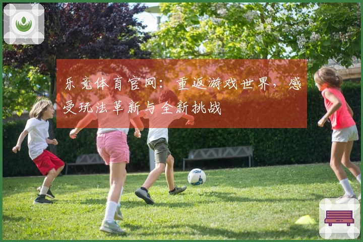 乐竞体育官网：重返游戏世界，感受玩法革新与全新挑战