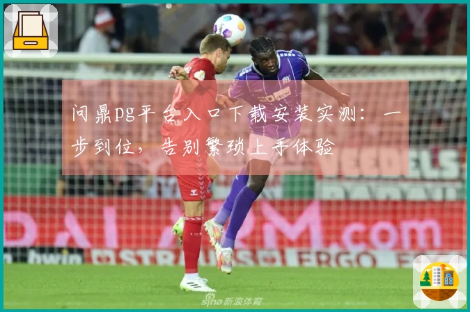 问鼎pg平台入口下载安装实测：一步到位，告别繁琐上手体验