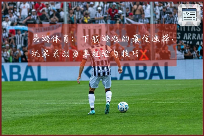 易游体育：下载游戏的最佳选择，玩家亲测分享经验与技巧